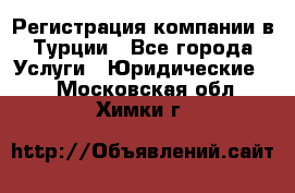 Регистрация компании в Турции - Все города Услуги » Юридические   . Московская обл.,Химки г.